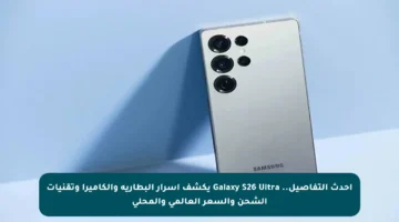 أحدث التفاصيل.. Galaxy S26 Ultra يكشف أسرار البطارية والكاميرا وتقنيات الشحن والسعر العالمي والمحلي